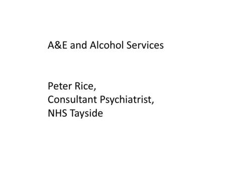 A&E and Alcohol Services Peter Rice, Consultant Psychiatrist, NHS Tayside.