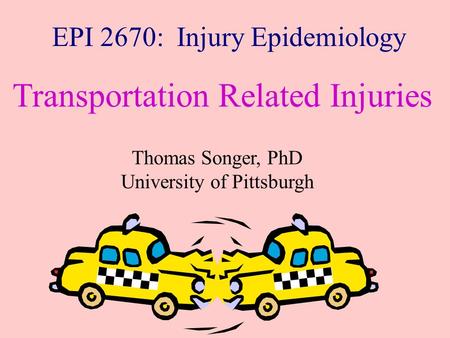EPI 2670: Injury Epidemiology Transportation Related Injuries Thomas Songer, PhD University of Pittsburgh.