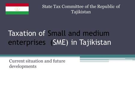Taxation of Small and medium enterprises (SME) in Tajikistan Current situation and future developments State Tax Committee of the Republic of Tajikistan.
