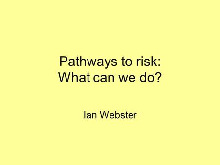Pathways to risk: What can we do? Ian Webster. “Ways of Seeing” Moral - legal issue Health - public health problem Psychosocial problems - education A.