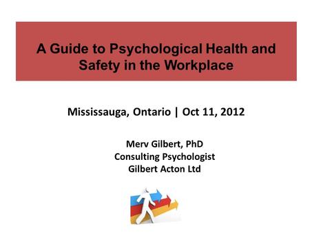 A Guide to Psychological Health and Safety in the Workplace Mississauga, Ontario | Oct 11, 2012 Merv Gilbert, PhD Consulting Psychologist Gilbert Acton.
