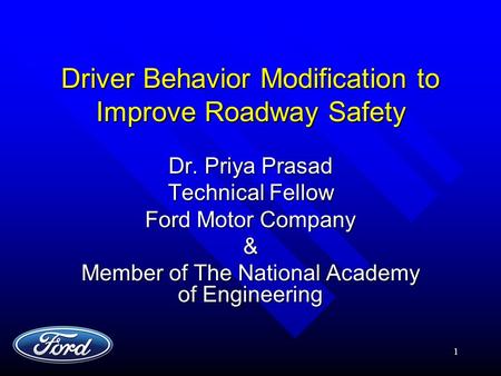 1 Driver Behavior Modification to Improve Roadway Safety Dr. Priya Prasad Technical Fellow Ford Motor Company & Member of The National Academy of Engineering.