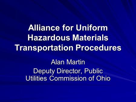 Alliance for Uniform Hazardous Materials Transportation Procedures Alan Martin Deputy Director, Public Utilities Commission of Ohio.