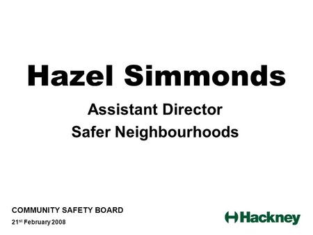 Hazel Simmonds Assistant Director Safer Neighbourhoods COMMUNITY SAFETY BOARD 21 st February 2008.