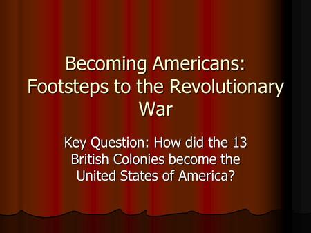 Becoming Americans: Footsteps to the Revolutionary War Key Question: How did the 13 British Colonies become the United States of America?