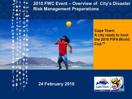 Cape Town: A city ready to host the 2010 FIFA World Cup™ 2010 FWC Event – Overview of City’s Disaster Risk Management Preparations 24 February 2010.