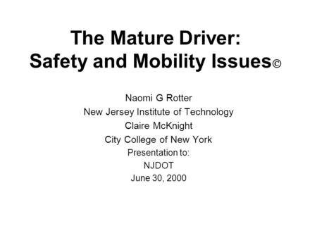 The Mature Driver: Safety and Mobility Issues  Naomi G Rotter New Jersey Institute of Technology Claire McKnight City College of New York Presentation.