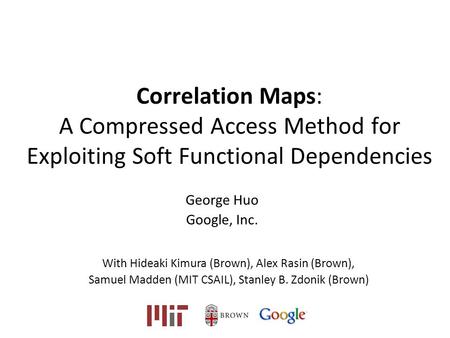 Correlation Maps: A Compressed Access Method for Exploiting Soft Functional Dependencies George Huo Google, Inc. With Hideaki Kimura (Brown), Alex Rasin.