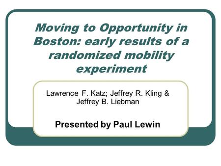 Moving to Opportunity in Boston: early results of a randomized mobility experiment Lawrence F. Katz; Jeffrey R. Kling & Jeffrey B. Liebman Presented by.
