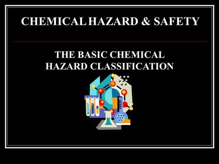CHEMICAL HAZARD & SAFETY THE BASIC CHEMICAL HAZARD CLASSIFICATION.