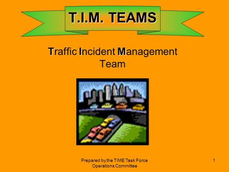 Prepared by the TIME Task Force Operations Committee 1 T.I.M. TEAMS T.I.M. TEAMS TIM Traffic Incident Management Team.
