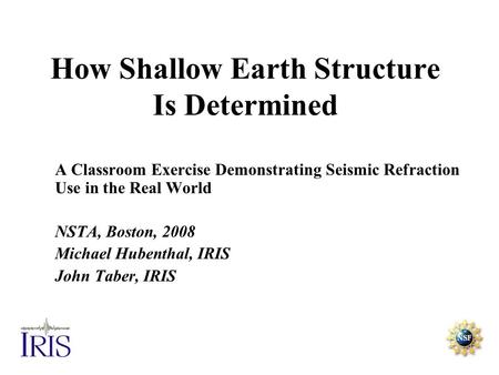 How Shallow Earth Structure Is Determined A Classroom Exercise Demonstrating Seismic Refraction Use in the Real World NSTA, Boston, 2008 Michael Hubenthal,