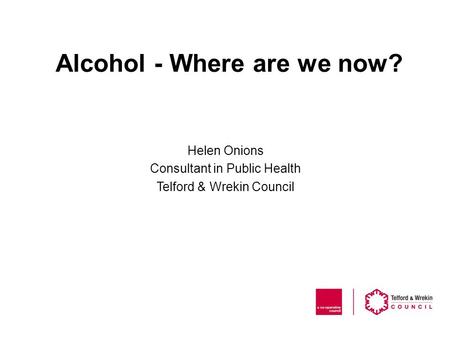 Alcohol - Where are we now? Helen Onions Consultant in Public Health Telford & Wrekin Council.