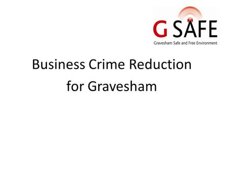 Business Crime Reduction for Gravesham. Introduction to G SAFE Set up about 10 years ago 81 members across Gravesham Multi National – 42 Night Time Economy.
