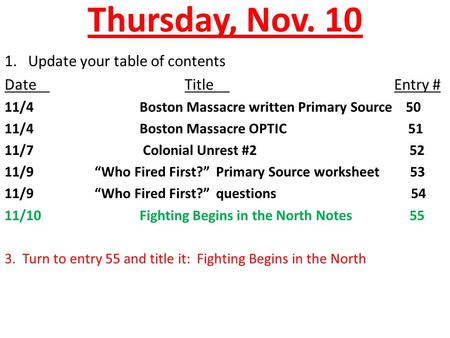 Thursday, Nov. 10 1. Update your table of contents DateTitle Entry # 11/4Boston Massacre written Primary Source 50 11/4Boston Massacre OPTIC 51 11/7 Colonial.