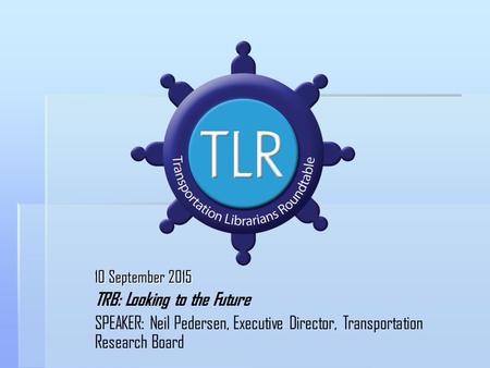 10 September 2015 TRB: Looking to the Future SPEAKER: Neil Pedersen, Executive Director, Transportation Research Board.