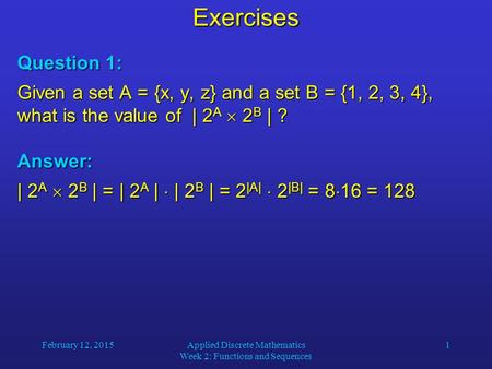February 12, 2015Applied Discrete Mathematics Week 2: Functions and Sequences 1Exercises Question 1: Given a set A = {x, y, z} and a set B = {1, 2, 3,