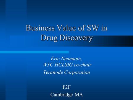 Business Value of SW in Drug Discovery Eric Neumann, W3C HCLSIG co-chair Teranode Corporation F2F Cambridge MA.