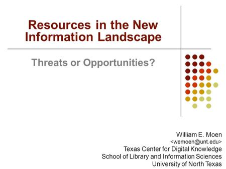 Threats or Opportunities? Resources in the New Information Landscape William E. Moen Texas Center for Digital Knowledge School of Library and Information.
