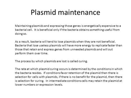 Plasmid maintenance Maintaining plasmids and expressing those genes is energetically expensive to a bacterial cell. It is beneficial only if the bacteria.