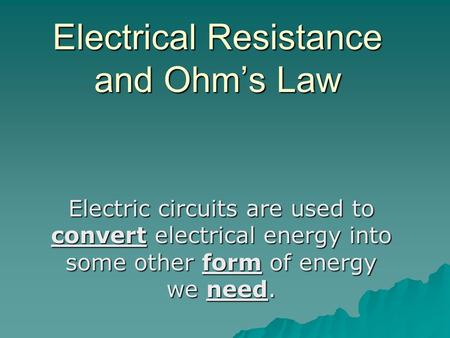 Electrical Resistance and Ohm’s Law Electric circuits are used to convert electrical energy into some other form of energy we need.
