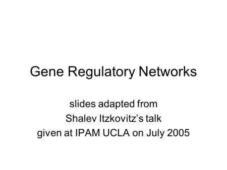 Gene Regulatory Networks slides adapted from Shalev Itzkovitz’s talk given at IPAM UCLA on July 2005.