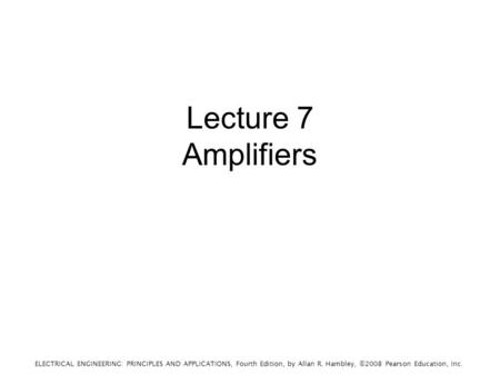 ELECTRICAL ENGINEERING: PRINCIPLES AND APPLICATIONS, Fourth Edition, by Allan R. Hambley, ©2008 Pearson Education, Inc. Lecture 7 Amplifiers.