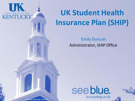 An Equal Opportunity University UK Student Health Insurance Plan (SHIP) Emily Duncan Administrator, SHIP Office.