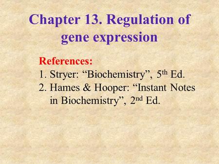 Chapter 13. Regulation of gene expression References: 1.Stryer: “Biochemistry”, 5 th Ed. 2.Hames & Hooper: “Instant Notes in Biochemistry”, 2 nd Ed.