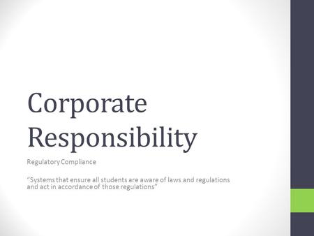 Corporate Responsibility Regulatory Compliance “Systems that ensure all students are aware of laws and regulations and act in accordance of those regulations”