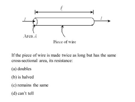 If the piece of wire is made twice as long but has the same cross-sectional area, its resistance: (a) doubles (b) is halved (c) remains the same (d) can’t.