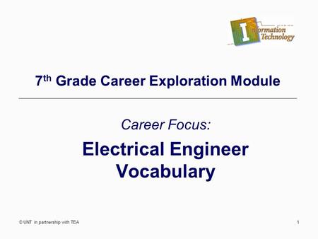© UNT in partnership with TEA1 7 th Grade Career Exploration Module Career Focus: Electrical Engineer Vocabulary.