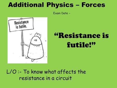 Additional Physics – Forces L/O :- To know what affects the resistance in a circuit “Resistance is futile!” Exam Date -