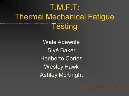 T.M.F.T: Thermal Mechanical Fatigue Testing Wale Adewole Siyé Baker Heriberto Cortes Wesley Hawk Ashley McKnight.