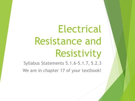 Electrical Resistance and Resistivity Syllabus Statements 5.1.6-5.1.7, 5.2.3 We are in chapter 17 of your textbook!