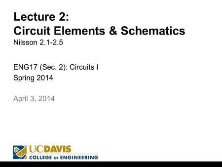 Lecture 2: Circuit Elements & Schematics Nilsson 2.1-2.5 ENG17 (Sec. 2): Circuits I Spring 2014 1 April 3, 2014.