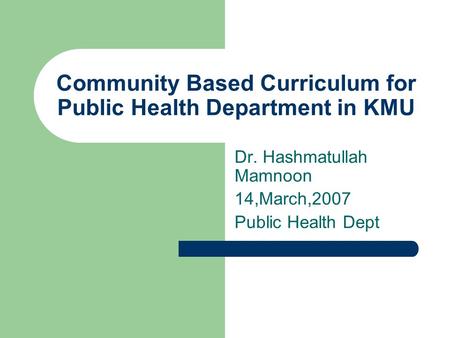 Community Based Curriculum for Public Health Department in KMU Dr. Hashmatullah Mamnoon 14,March,2007 Public Health Dept.