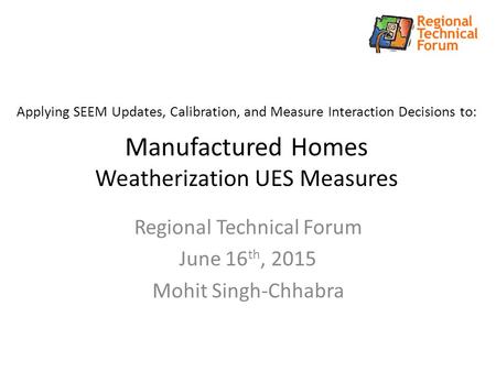 Applying SEEM Updates, Calibration, and Measure Interaction Decisions to: Manufactured Homes Weatherization UES Measures Regional Technical Forum June.