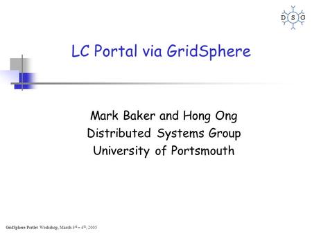GridSphere/Portlet Workshop, March 3 rd – 4 th, 2005 LC Portal via GridSphere Mark Baker and Hong Ong Distributed Systems Group University of Portsmouth.