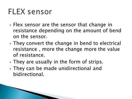  Flex sensor are the sensor that change in resistance depending on the amount of bend on the sensor.  They convert the change in bend to electrical resistance,