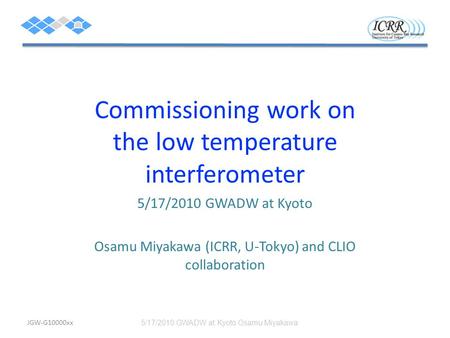 Commissioning work on the low temperature interferometer 5/17/2010 GWADW at Kyoto Osamu Miyakawa (ICRR, U-Tokyo) and CLIO collaboration 5/17/2010 GWADW.