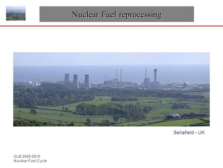 ULB 2009-2010 Nuclear Fuel Cycle Nuclear Fuel reprocessing Sellafield - UK.