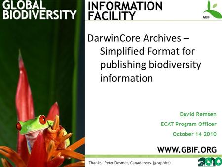 GLOBAL BIODIVERSITY INFORMATION FACILITY David Remsen ECAT Program Officer October 14 2010 WWW.GBIF.ORG DarwinCore Archives – Simplified Format for publishing.