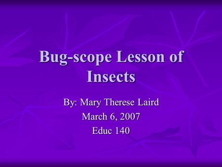 Bug-scope Lesson of Insects By: Mary Therese Laird March 6, 2007 Educ 140.