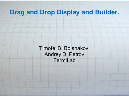 Drag and Drop Display and Builder. Timofei B. Bolshakov, Andrey D. Petrov FermiLab.