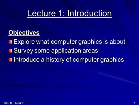 CSC 461: Lecture 1 1 Lecture 1: Introduction Objectives Explore what computer graphics is about Survey some application areas Introduce a history of computer.