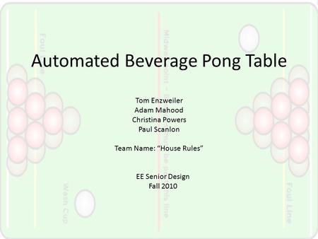 Automated Beverage Pong Table Tom Enzweiler Adam Mahood Christina Powers Paul Scanlon Team Name: “House Rules” EE Senior Design Fall 2010.