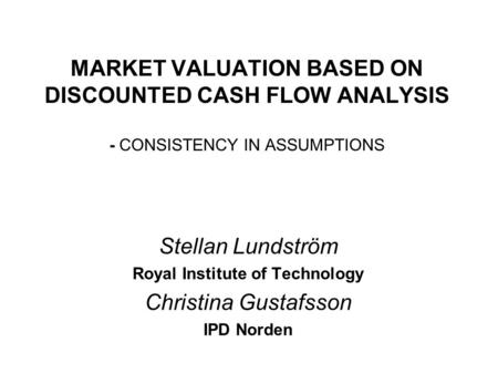 MARKET VALUATION BASED ON DISCOUNTED CASH FLOW ANALYSIS - CONSISTENCY IN ASSUMPTIONS Stellan Lundström Royal Institute of Technology Christina Gustafsson.
