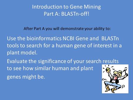 Introduction to Gene Mining Part A: BLASTn-off! After Part A you will demonstrate your ability to: Use the bioinformatics NCBI Gene and BLASTn tools to.