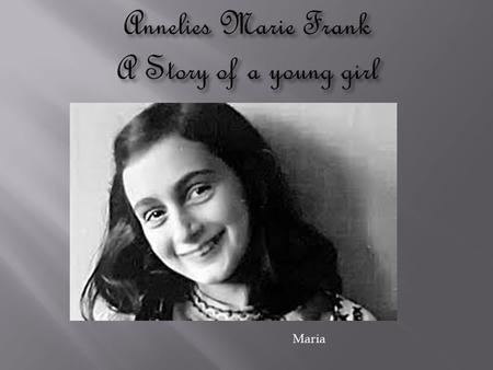 Maria.  I chose to write about Anne Frank because her story is inspiring to me and to a lot of people around the world. I really love her story she stay.